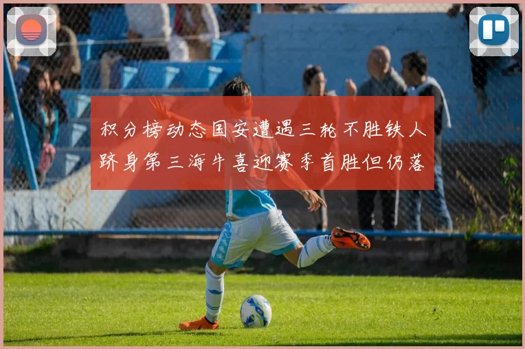 积分榜动态国安遭遇三轮不胜铁人跻身第三海牛喜迎赛季首胜但仍落后四分