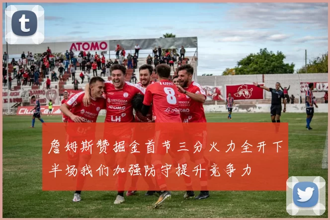 詹姆斯赞掘金首节三分火力全开下半场我们加强防守提升竞争力