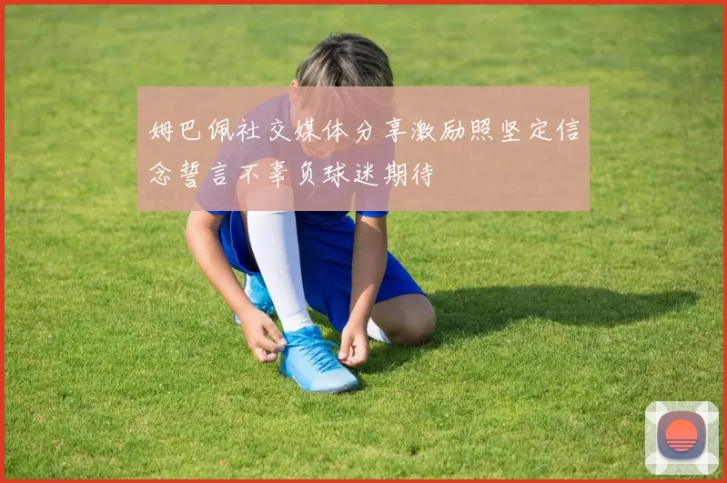 姆巴佩社交媒体分享激励照坚定信念誓言不辜负球迷期待