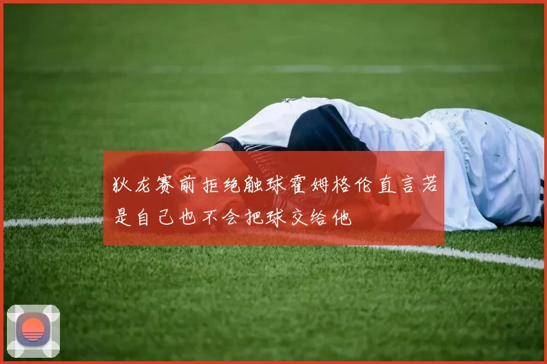 狄龙赛前拒绝触球霍姆格伦直言若是自己也不会把球交给他