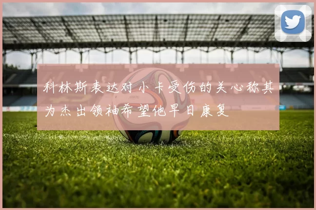 科林斯表达对小卡受伤的关心称其为杰出领袖希望他早日康复