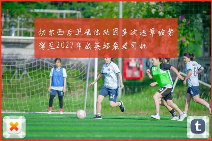 切尔西后卫福法纳因多次违章被禁驾至2027年成英超最差司机
