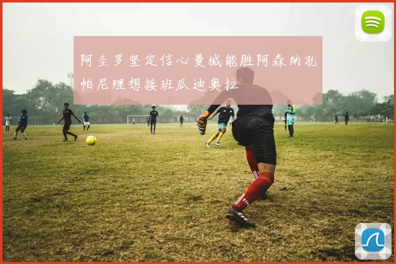 阿圭罗坚定信心曼城能胜阿森纳孔帕尼理想接班瓜迪奥拉