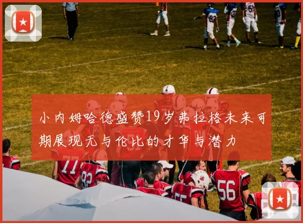小内姆哈德盛赞19岁弗拉格未来可期展现无与伦比的才华与潜力
