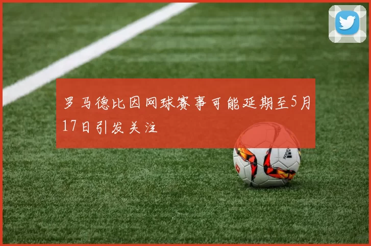 罗马德比因网球赛事可能延期至5月17日引发关注