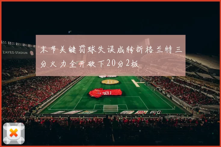 末节关键罚球失误成转折格兰特三分火力全开砍下20分2板