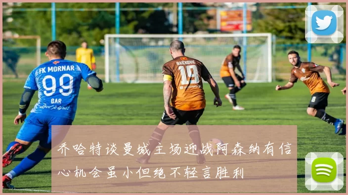 乔哈特谈曼城主场迎战阿森纳有信心机会虽小但绝不轻言胜利