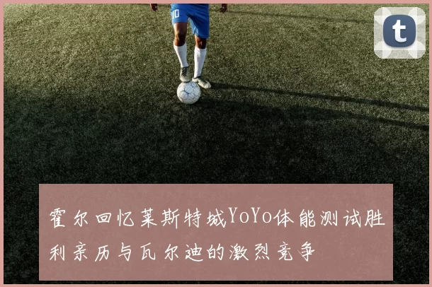 霍尔回忆莱斯特城YoYo体能测试胜利亲历与瓦尔迪的激烈竞争