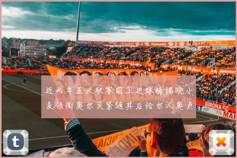 近两年五大联赛前卫进球榜揭晓小麦领衔奥尔莫紧随其后恰尔汉奥卢与埃泽表现抢眼