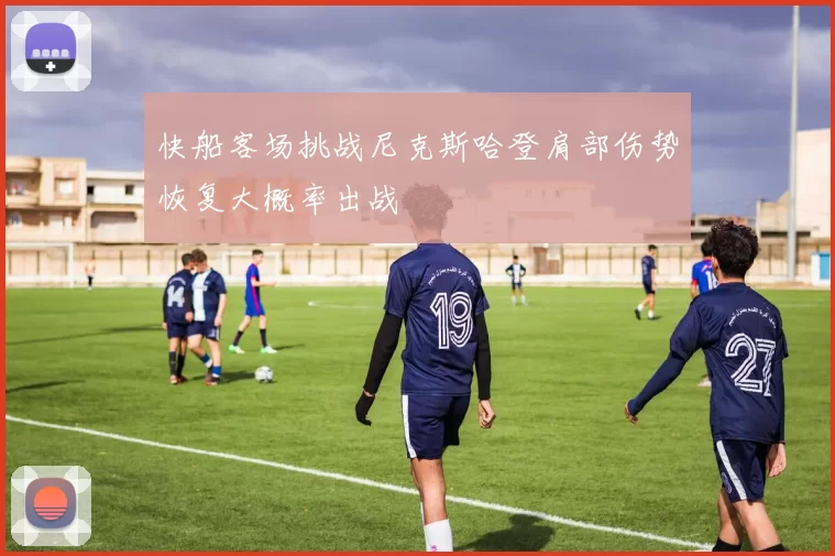 快船客场挑战尼克斯哈登肩部伤势恢复大概率出战
