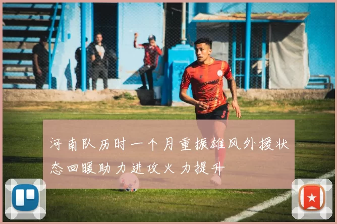 河南队历时一个月重振雄风外援状态回暖助力进攻火力提升