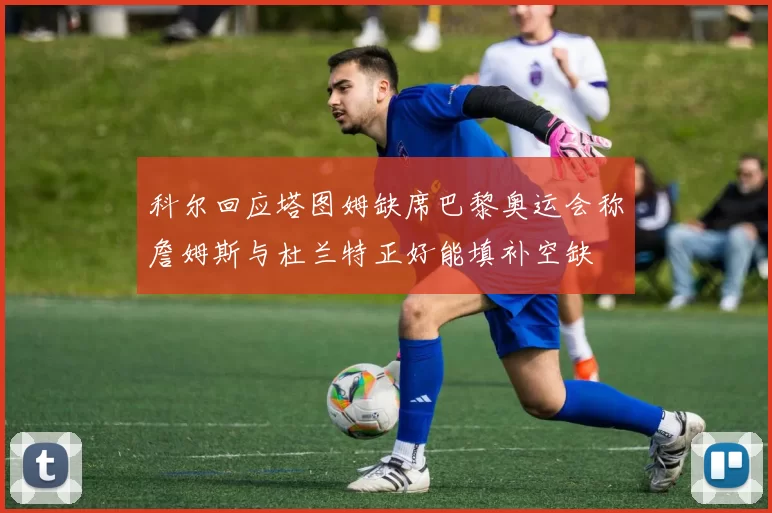 科尔回应塔图姆缺席巴黎奥运会称詹姆斯与杜兰特正好能填补空缺