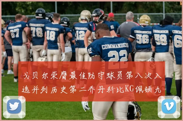 戈贝尔荣膺最佳防守球员第八次入选并列历史第二乔丹科比KG佩顿九次称王