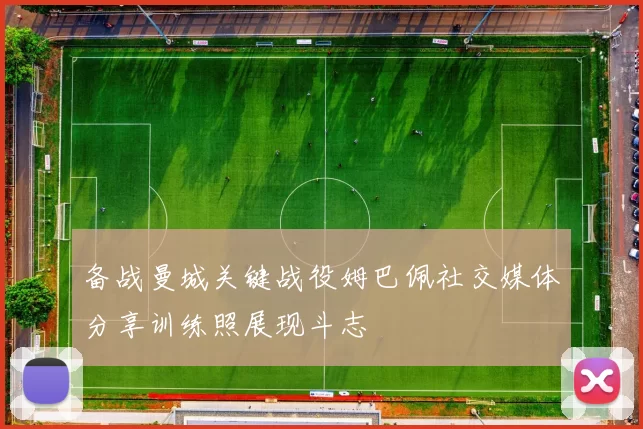 备战曼城关键战役姆巴佩社交媒体分享训练照展现斗志