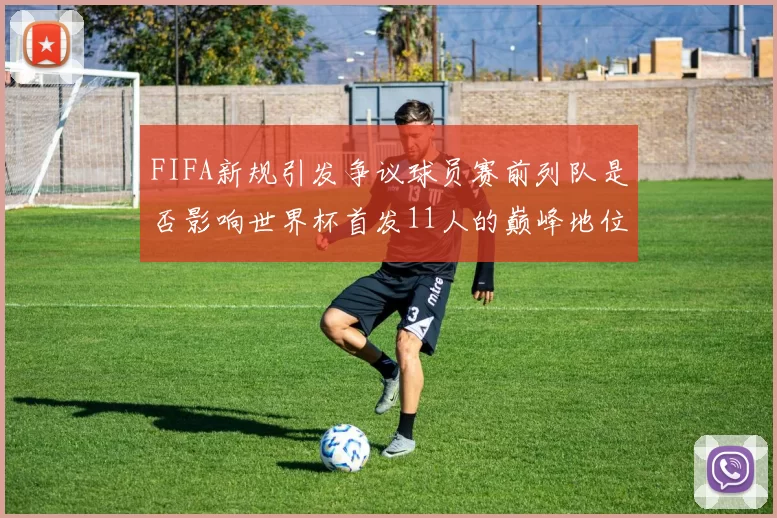 FIFA新规引发争议球员赛前列队是否影响世界杯首发11人的巅峰地位