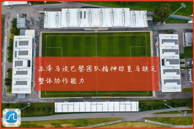 本泽马谈巴黎团队精神称皇马缺乏整体协作能力
