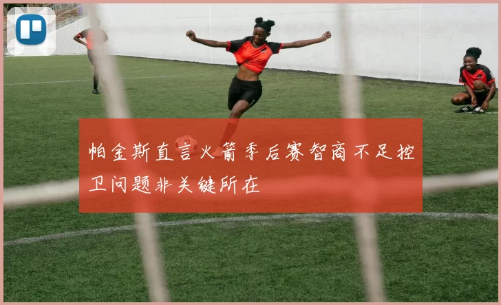 帕金斯直言火箭季后赛智商不足控卫问题非关键所在