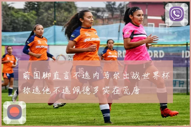 前国脚直言不选内马尔出战世界杯称选他不选佩德罗实在荒唐