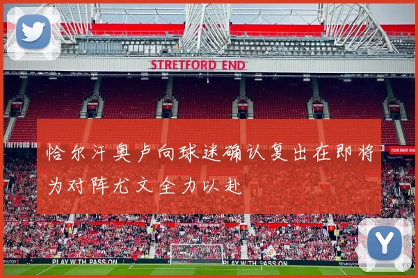 恰尔汗奥卢向球迷确认复出在即将为对阵尤文全力以赴