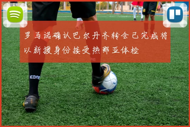 罗马诺确认巴尔丹齐转会已完成将以新援身份接受热那亚体检
