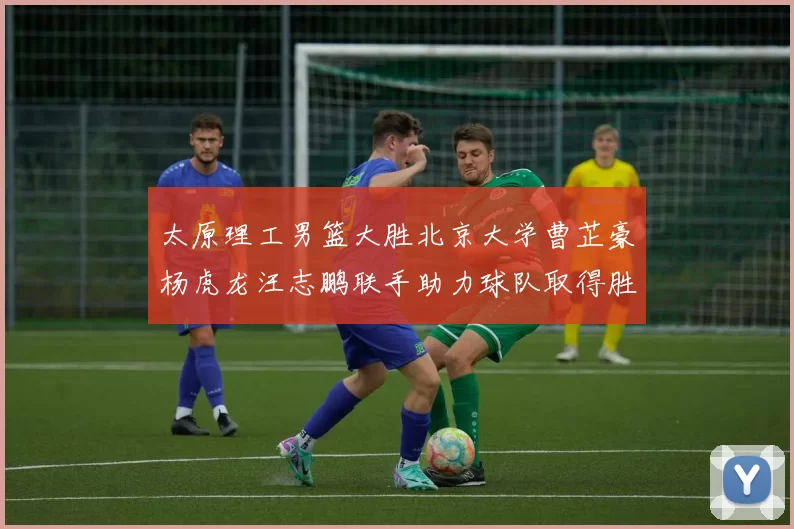 太原理工男篮大胜北京大学曹芷豪杨虎龙汪志鹏联手助力球队取得胜利
