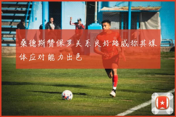 桑德斯赞保罗关系良好路威称其媒体应对能力出色