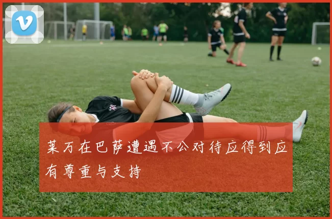 莱万在巴萨遭遇不公对待应得到应有尊重与支持