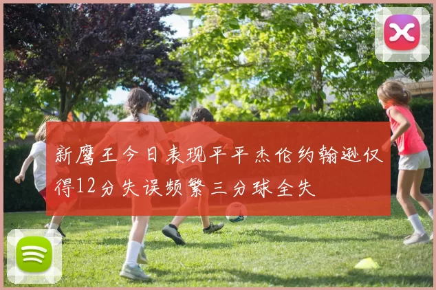 新鹰王今日表现平平杰伦约翰逊仅得12分失误频繁三分球全失