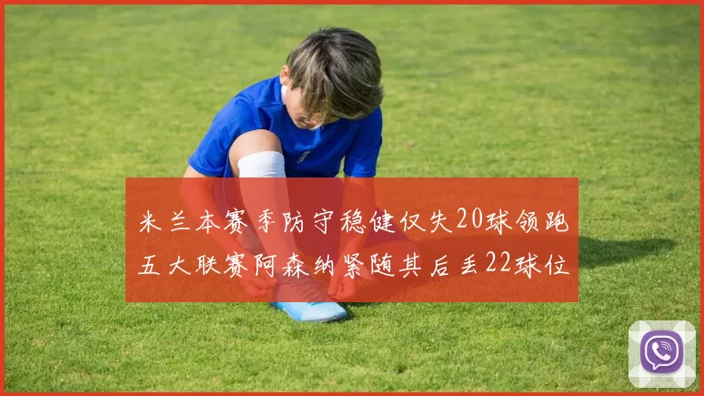 米兰本赛季防守稳健仅失20球领跑五大联赛阿森纳紧随其后丢22球位居第五